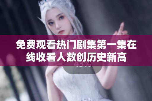 免费观看热门剧集第一集在线收看人数创历史新高