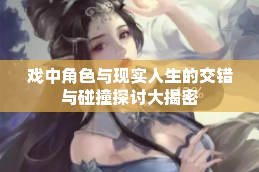 戏中角色与现实人生的交错与碰撞探讨大揭密