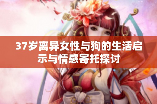 37岁离异女性与狗的生活启示与情感寄托探讨