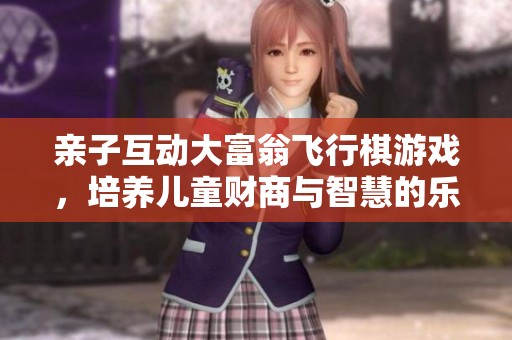 亲子互动大富翁飞行棋游戏，培养儿童财商与智慧的乐趣体验