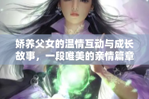 娇养父女的温情互动与成长故事，一段唯美的亲情篇章