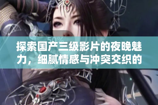 探索国产三级影片的夜晚魅力，细腻情感与冲突交织的故事展现