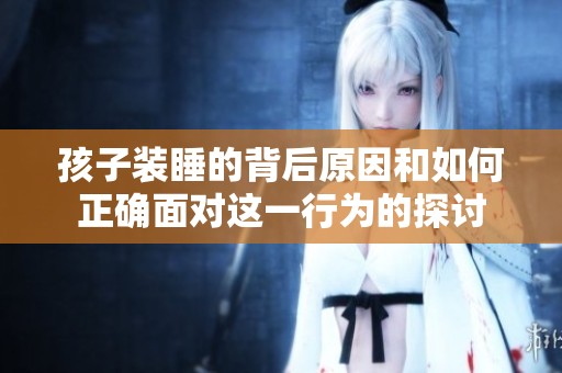 孩子装睡的背后原因和如何正确面对这一行为的探讨
