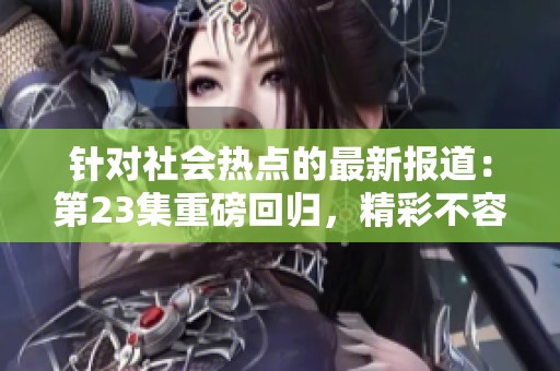 针对社会热点的最新报道：第23集重磅回归，精彩不容错过