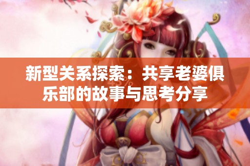 新型关系探索：共享老婆俱乐部的故事与思考分享