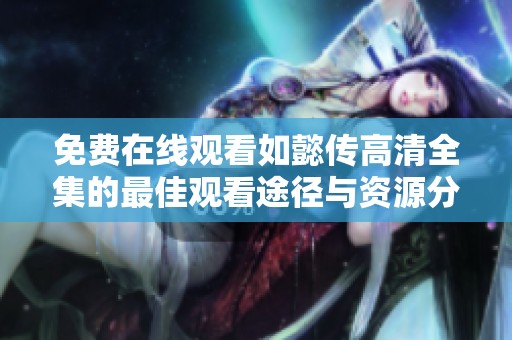 免费在线观看如懿传高清全集的最佳观看途径与资源分享