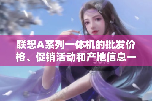 联想A系列一体机的批发价格、促销活动和产地信息一览