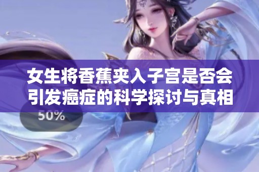 女生将香蕉夹入子宫是否会引发癌症的科学探讨与真相分析