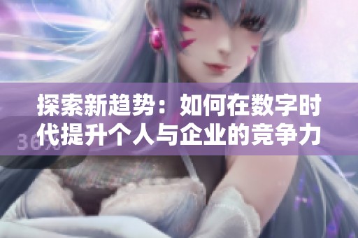 探索新趋势：如何在数字时代提升个人与企业的竞争力与影响力