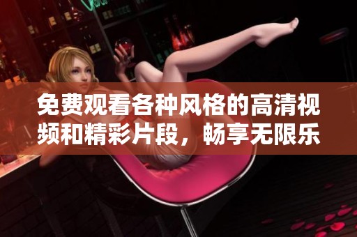 免费观看各种风格的高清视频和精彩片段，畅享无限乐趣与享受