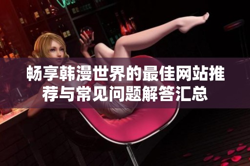畅享韩漫世界的最佳网站推荐与常见问题解答汇总