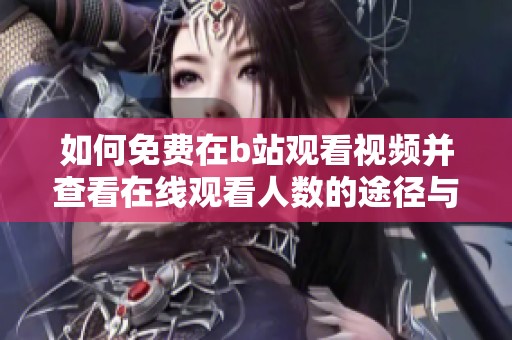 如何免费在b站观看视频并查看在线观看人数的途径与技巧