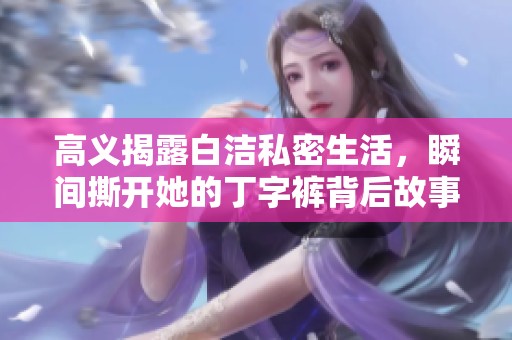 高义揭露白洁私密生活，瞬间撕开她的丁字裤背后故事