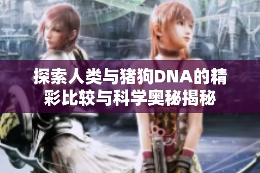 探索人类与猪狗DNA的精彩比较与科学奥秘揭秘