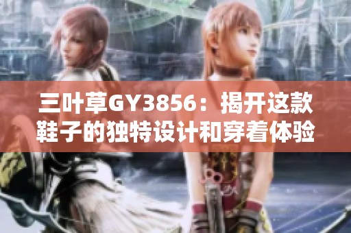 三叶草GY3856：揭开这款鞋子的独特设计和穿着体验！