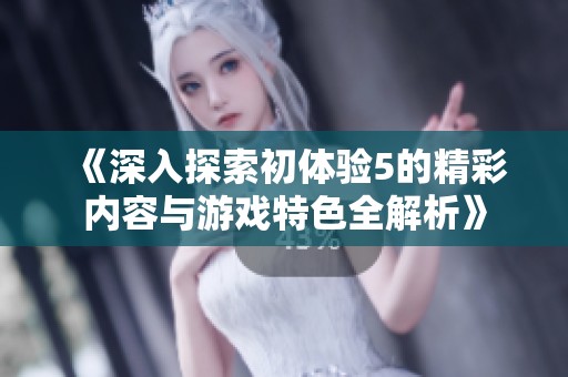 《深入探索初体验5的精彩内容与游戏特色全解析》