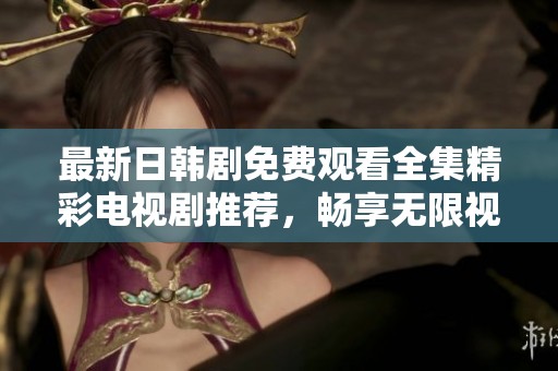 最新日韩剧免费观看全集精彩电视剧推荐，畅享无限视听盛宴