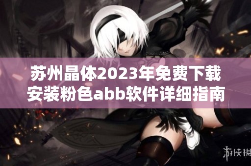苏州晶体2023年免费下载安装粉色abb软件详细指南和注意事项