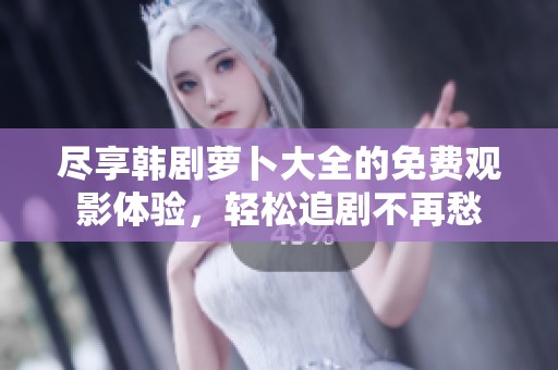尽享韩剧萝卜大全的免费观影体验，轻松追剧不再愁