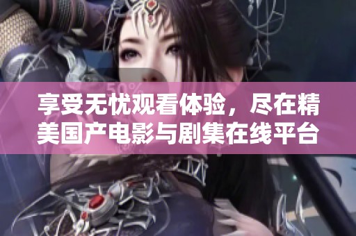 享受无忧观看体验，尽在精美国产电影与剧集在线平台