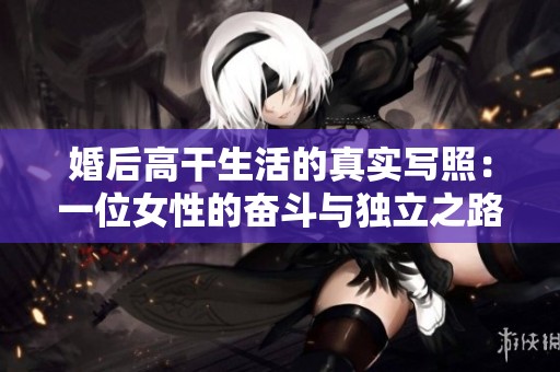 婚后高干生活的真实写照：一位女性的奋斗与独立之路