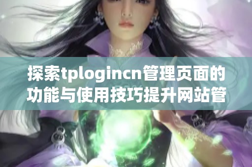 探索tplogincn管理页面的功能与使用技巧提升网站管理效率