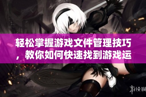 轻松掌握游戏文件管理技巧，教你如何快速找到游戏运行文件位置