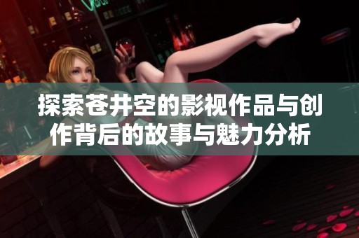 探索苍井空的影视作品与创作背后的故事与魅力分析