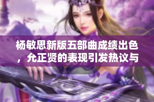 杨敏思新版五部曲成绩出色，允正贤的表现引发热议与关注