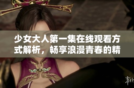 少女大人第一集在线观看方式解析，畅享浪漫青春的精彩故事