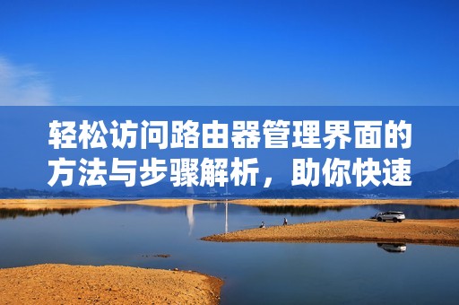 轻松访问路由器管理界面的方法与步骤解析，助你快速设置网络参数