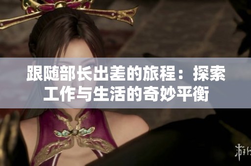 跟随部长出差的旅程：探索工作与生活的奇妙平衡