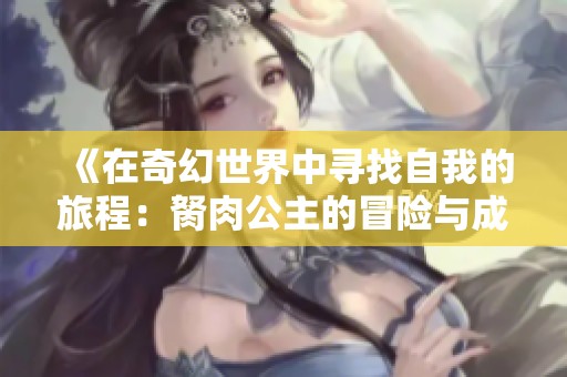 《在奇幻世界中寻找自我的旅程：胬肉公主的冒险与成长故事》