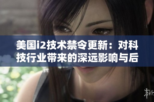 美国i2技术禁令更新：对科技行业带来的深远影响与后果分析
