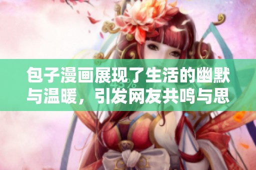 包子漫画展现了生活的幽默与温暖，引发网友共鸣与思考