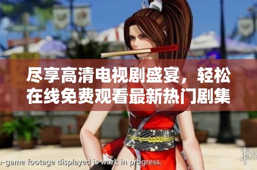尽享高清电视剧盛宴，轻松在线免费观看最新热门剧集