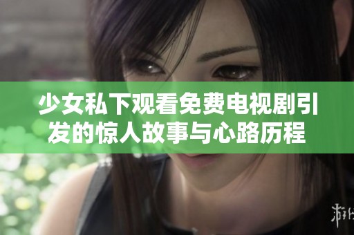 少女私下观看免费电视剧引发的惊人故事与心路历程