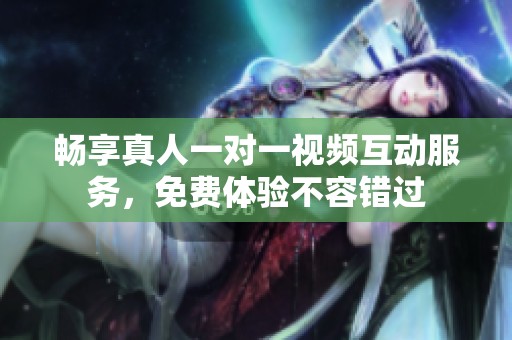 畅享真人一对一视频互动服务，免费体验不容错过