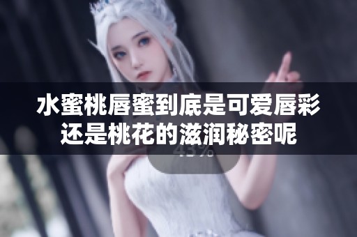 水蜜桃唇蜜到底是可爱唇彩还是桃花的滋润秘密呢