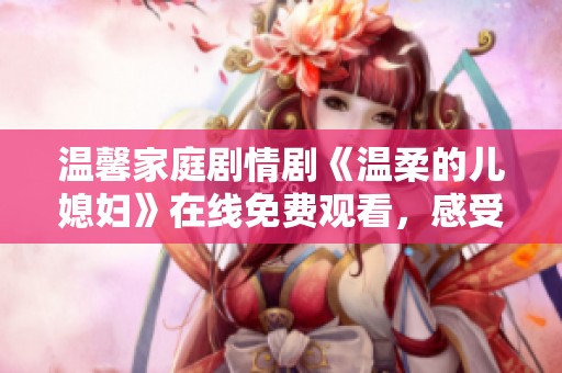 温馨家庭剧情剧《温柔的儿媳妇》在线免费观看，感受亲情与爱情交织的故事