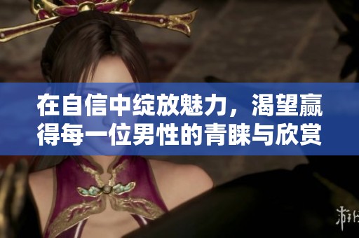 在自信中绽放魅力，渴望赢得每一位男性的青睐与欣赏