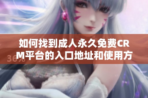 如何找到成人永久免费CRM平台的入口地址和使用方法