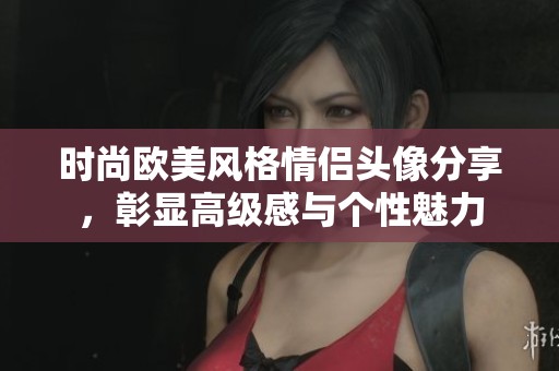 时尚欧美风格情侣头像分享，彰显高级感与个性魅力