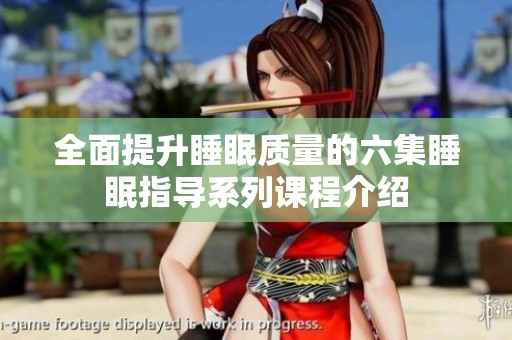 全面提升睡眠质量的六集睡眠指导系列课程介绍