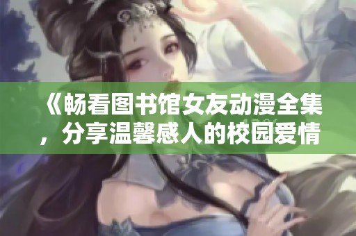 《畅看图书馆女友动漫全集，分享温馨感人的校园爱情故事》