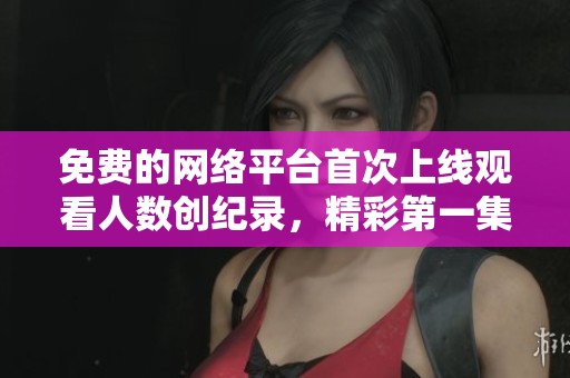 免费的网络平台首次上线观看人数创纪录，精彩第一集引发热议