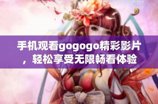 手机观看gogogo精彩影片，轻松享受无限畅看体验