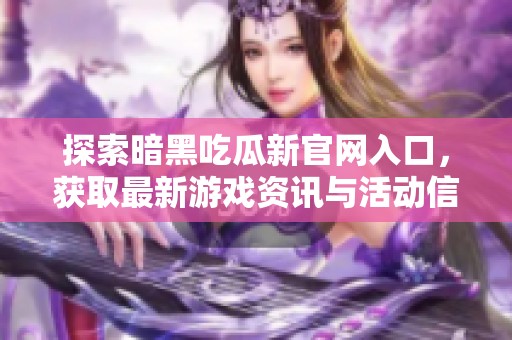 探索暗黑吃瓜新官网入口，获取最新游戏资讯与活动信息，尽享精彩时刻