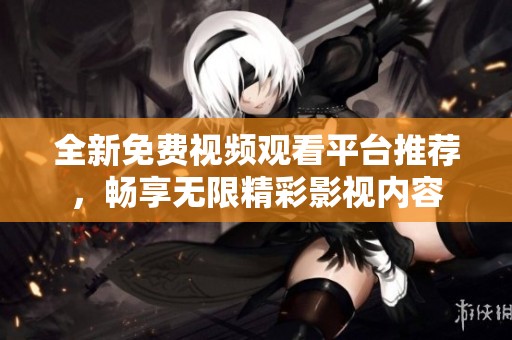 全新免费视频观看平台推荐，畅享无限精彩影视内容