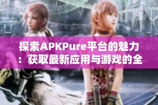 探索APKPure平台的魅力：获取最新应用与游戏的全新体验